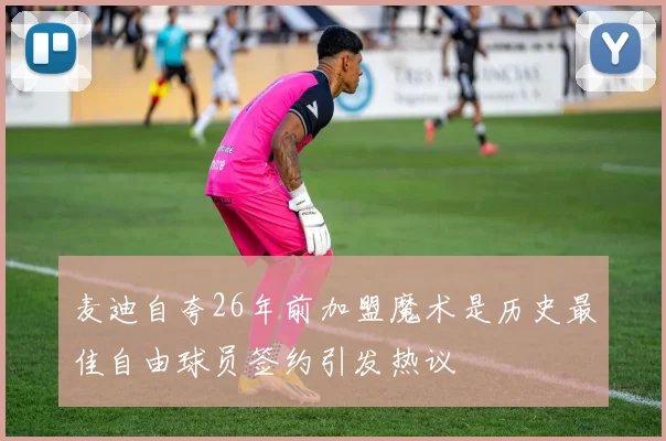 麦迪自夸26年前加盟魔术是历史最佳自由球员签约引发热议
