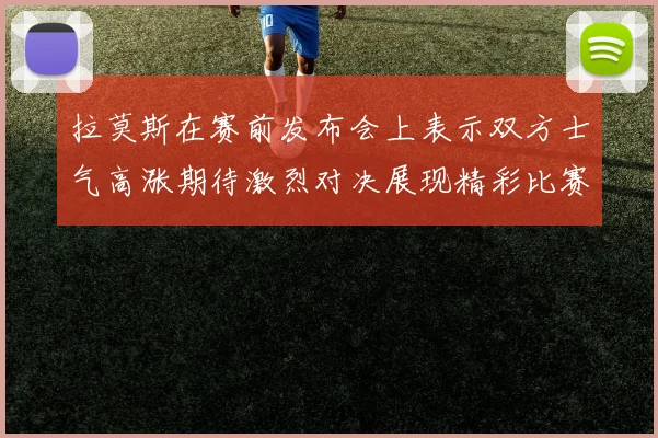 拉莫斯在赛前发布会上表示双方士气高涨期待激烈对决展现精彩比赛