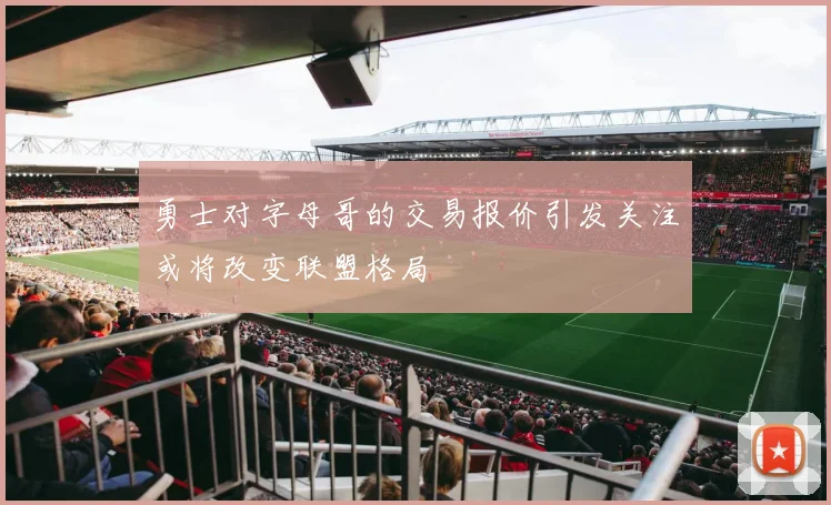 勇士对字母哥的交易报价引发关注或将改变联盟格局