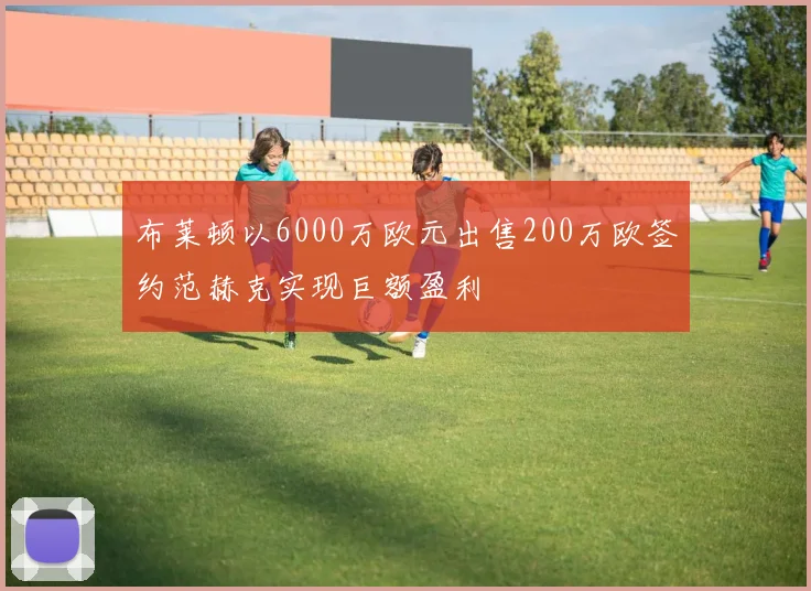 布莱顿以6000万欧元出售200万欧签约范赫克实现巨额盈利