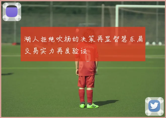 湖人拒绝吹杨的决策再显智慧东眉交易实力再度验证