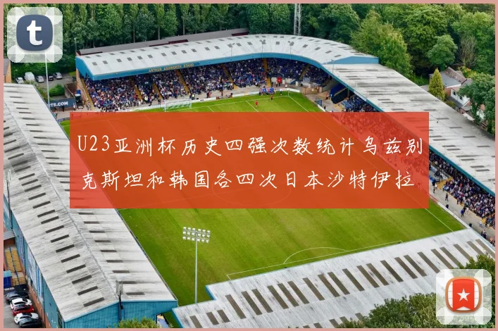 U23亚洲杯历史四强次数统计乌兹别克斯坦和韩国各四次日本沙特伊拉克三次
