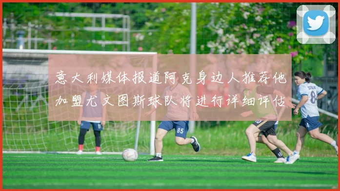 意大利媒体报道阿克身边人推荐他加盟尤文图斯球队将进行详细评估