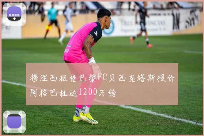 穆涅西租借巴黎FC贝西克塔斯报价阿格巴杜达1200万镑