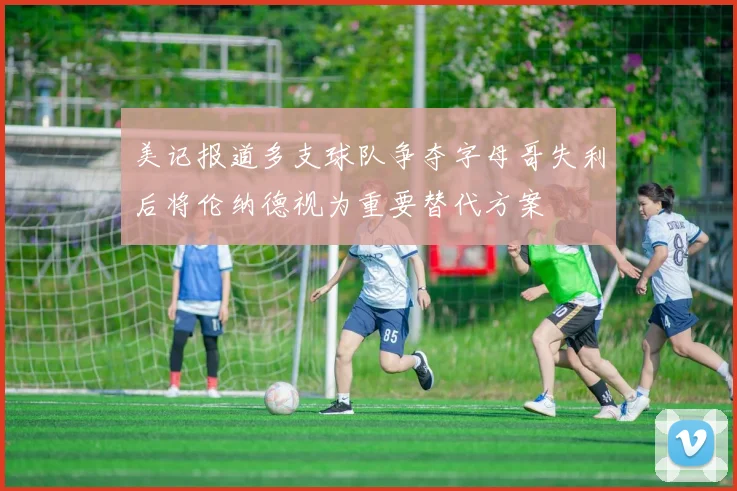 美记报道多支球队争夺字母哥失利后将伦纳德视为重要替代方案