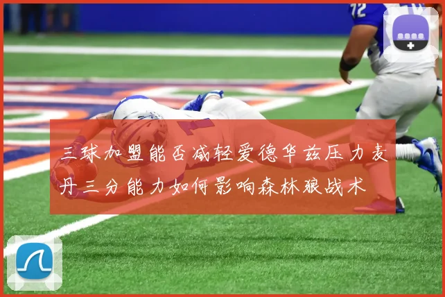 三球加盟能否减轻爱德华兹压力麦丹三分能力如何影响森林狼战术