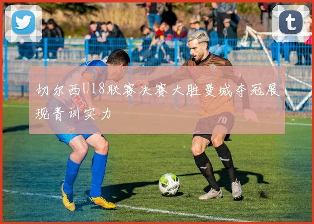 切尔西U18联赛决赛大胜曼城夺冠展现青训实力