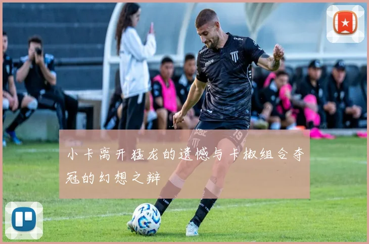 小卡离开猛龙的遗憾与卡椒组合夺冠的幻想之辩