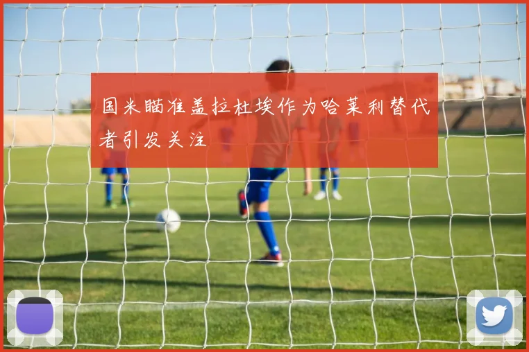 国米瞄准盖拉杜埃作为哈莱利替代者引发关注