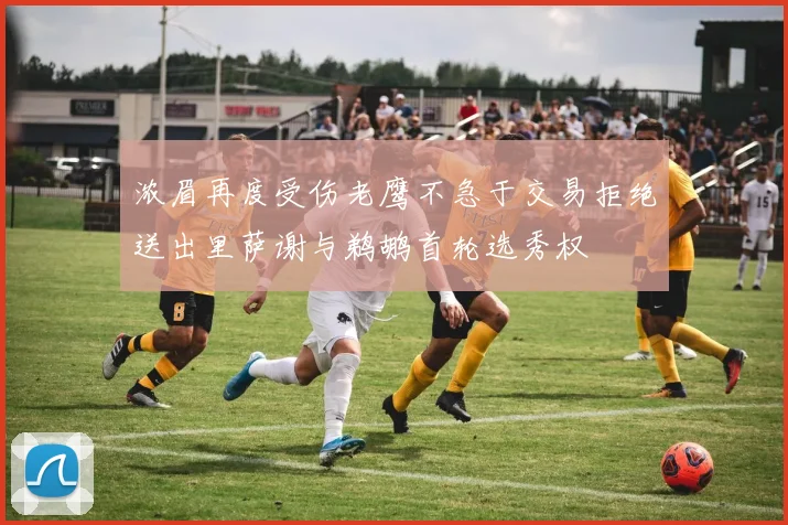 浓眉再度受伤老鹰不急于交易拒绝送出里萨谢与鹈鹕首轮选秀权