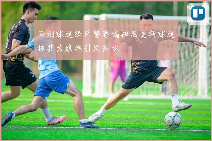 马刺球迷怒斥警察偏袒尼克斯球迷称其为娘炮引发热议