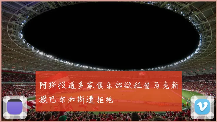阿斯报道多家俱乐部欲租借马竞新援巴尔加斯遭拒绝