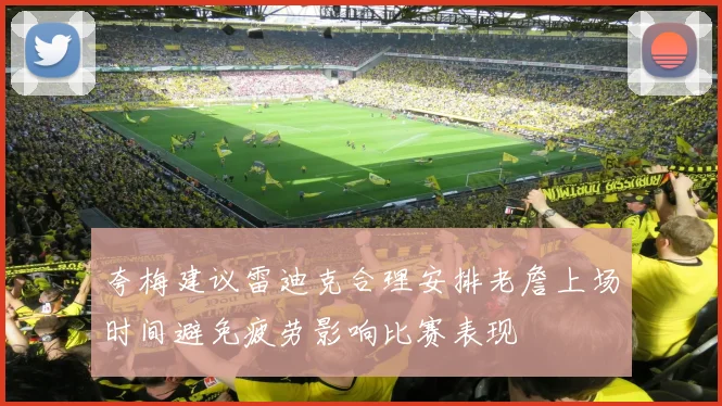 夸梅建议雷迪克合理安排老詹上场时间避免疲劳影响比赛表现