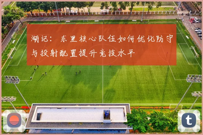 湖记：东里核心队伍如何优化防守与投射配置提升竞技水平