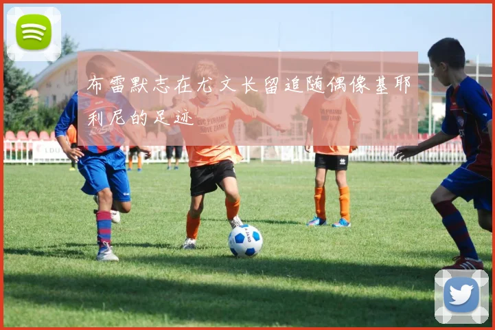 布雷默志在尤文长留追随偶像基耶利尼的足迹