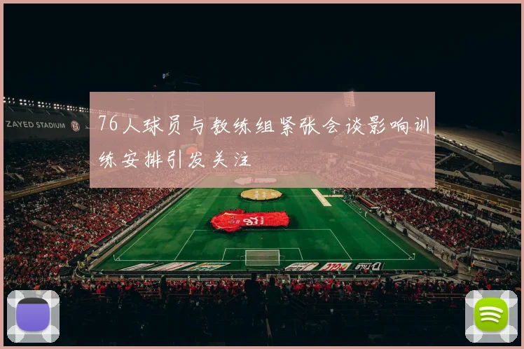 76人球员与教练组紧张会谈影响训练安排引发关注