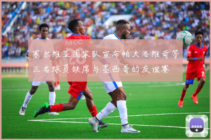 塞尔维亚国家队宣布帕夫洛维奇等三名球员缺席与墨西哥的友谊赛