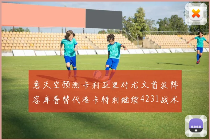 意天空预测卡利亚里对尤文首发阵容库普替代洛卡特利继续4231战术