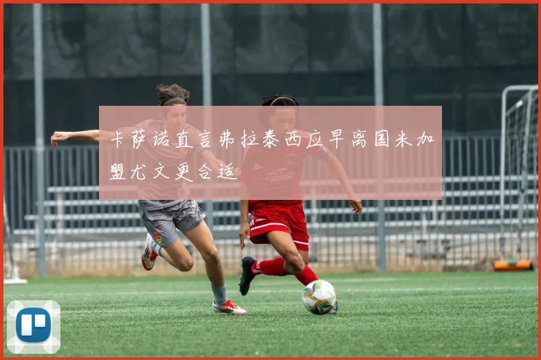 卡萨诺直言弗拉泰西应早离国米加盟尤文更合适