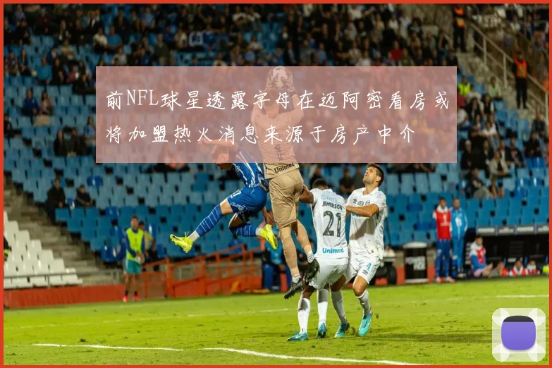 前NFL球星透露字母在迈阿密看房或将加盟热火消息来源于房产中介