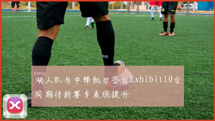 湖人队与中锋凯尔签订Exhibit10合同期待新赛季表现提升