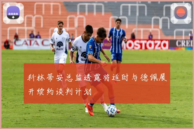 科林蒂安总监透露将适时与德佩展开续约谈判计划