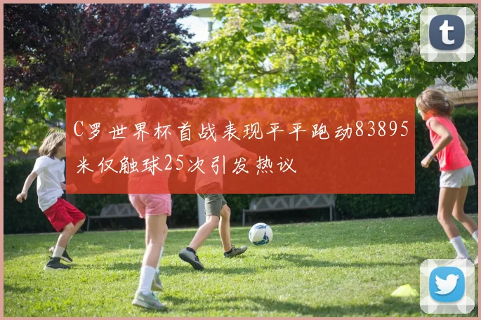 C罗世界杯首战表现平平跑动83895米仅触球25次引发热议