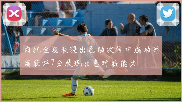 内托全场表现出色助攻传中成功率高获评7分展现出色对抗能力