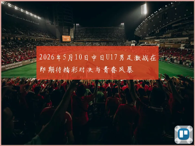 2026年5月10日中日U17男足激战在即期待精彩对决与青春风暴