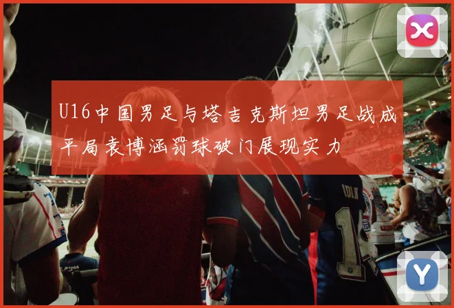 U16中国男足与塔吉克斯坦男足战成平局袁博涵罚球破门展现实力
