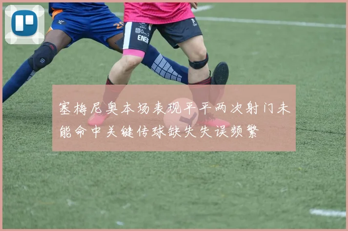塞梅尼奥本场表现平平两次射门未能命中关键传球缺失失误频繁