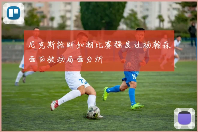 尼克斯抢断如潮比赛强度让杨瀚森面临被动局面分析