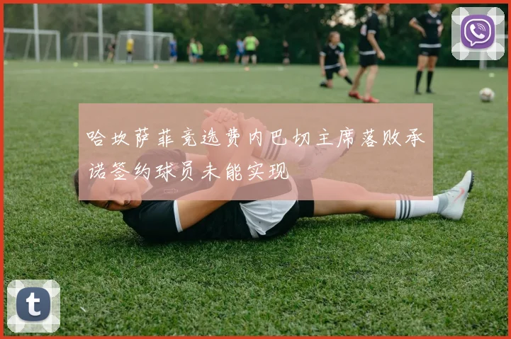 哈坎萨菲竞选费内巴切主席落败承诺签约球员未能实现