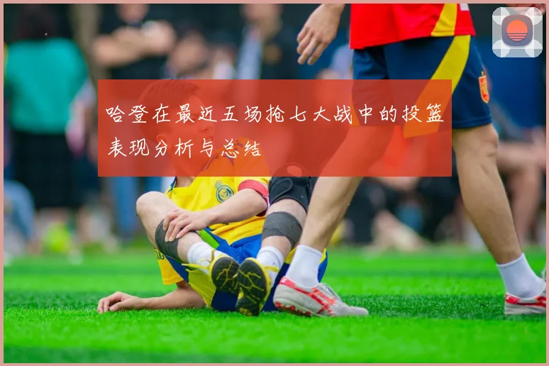哈登在最近五场抢七大战中的投篮表现分析与总结