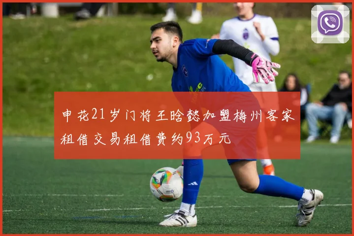 申花21岁门将王晗懿加盟梅州客家租借交易租借费约93万元