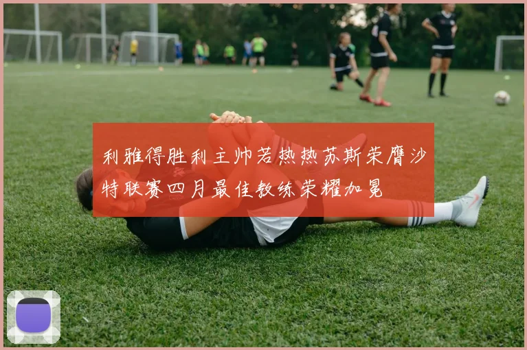 利雅得胜利主帅若热热苏斯荣膺沙特联赛四月最佳教练荣耀加冕