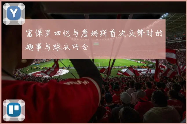 富保罗回忆与詹姆斯首次交锋时的趣事与球衣巧合