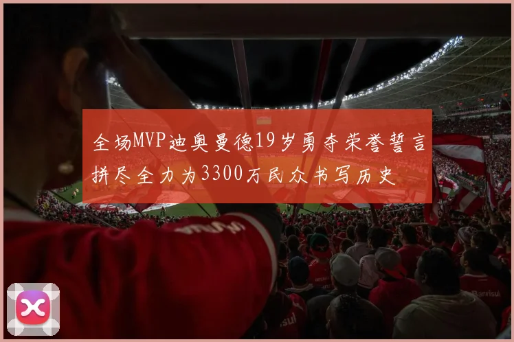 全场MVP迪奥曼德19岁勇夺荣誉誓言拼尽全力为3300万民众书写历史