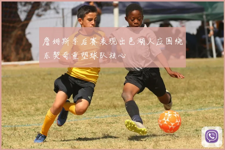 詹姆斯季后赛表现出色湖人应围绕东契奇重塑球队核心