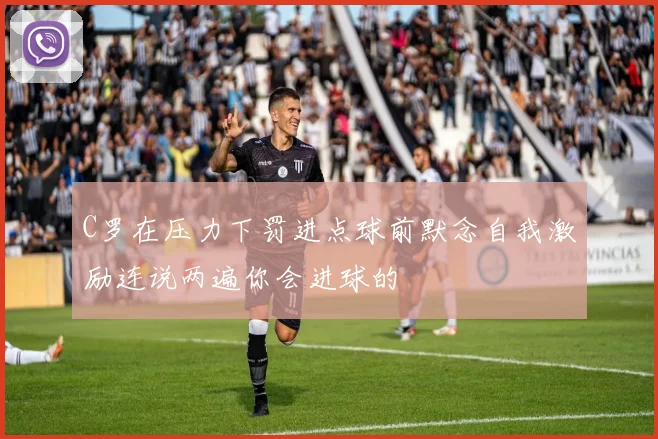 C罗在压力下罚进点球前默念自我激励连说两遍你会进球的